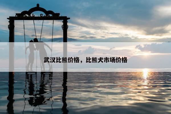 武汉比熊价格，比熊犬市场价格