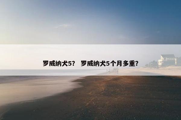 罗威纳犬5? 罗威纳犬5个月多重?