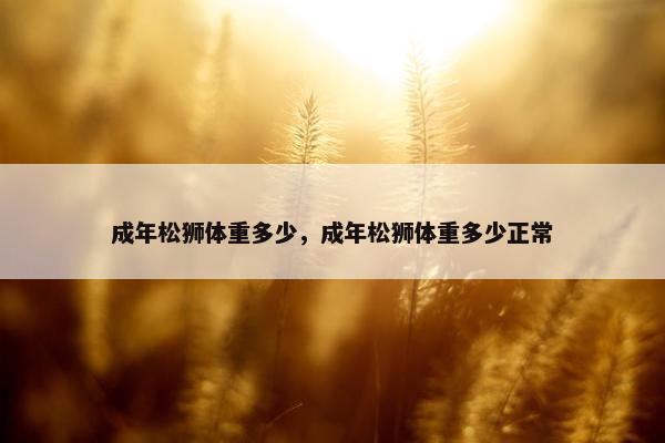 成年松狮体重多少,成年松狮体重多少正常