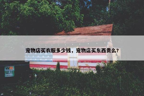 宠物店买衣服多少钱,宠物店买东西贵么?