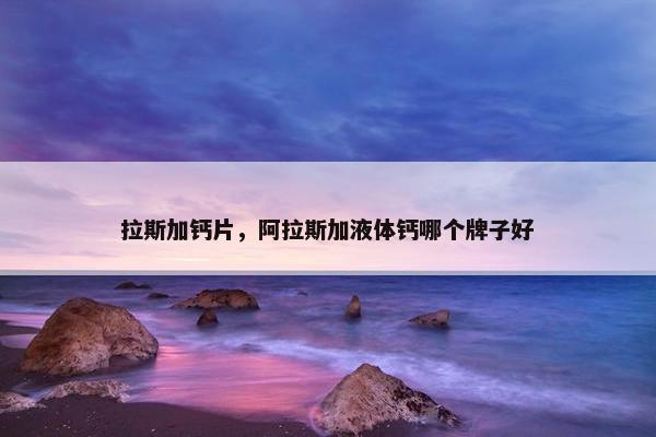 拉斯加钙片,阿拉斯加液体钙哪个牌子好