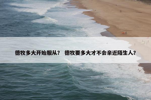 德牧多大开始服从？ 德牧要多大才不会亲近陌生人？