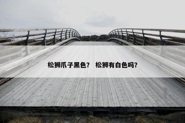 松狮爪子黑色？ 松狮有白色吗？