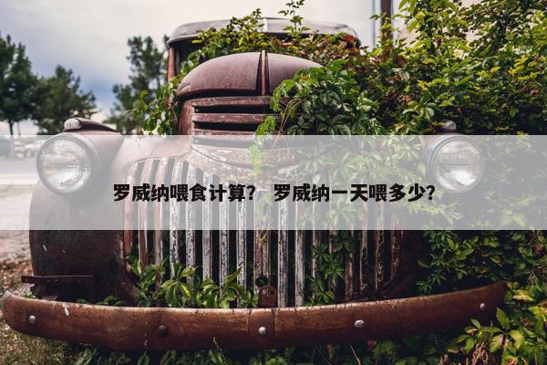 罗威纳喂食计算? 罗威纳一天喂多少?