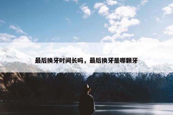 最后换牙时间长吗，最后换牙是哪颗牙