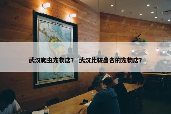武汉爬虫宠物店? 武汉比较出名的宠物店?