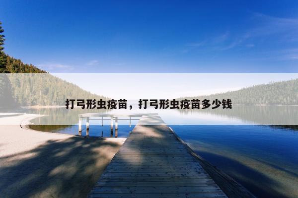 打弓形虫疫苗，打弓形虫疫苗多少钱