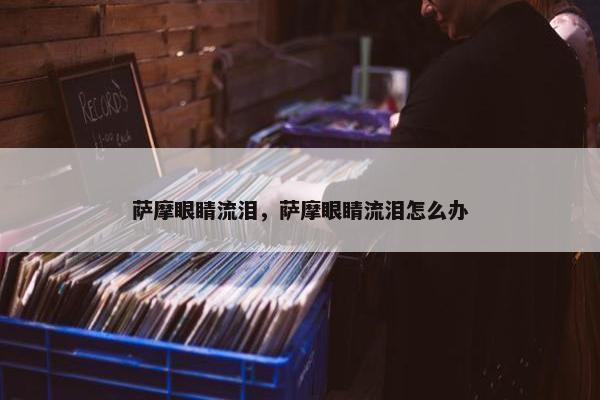 萨摩眼睛流泪，萨摩眼睛流泪怎么办