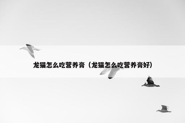 龙猫怎么吃营养膏(龙猫怎么吃营养膏好)