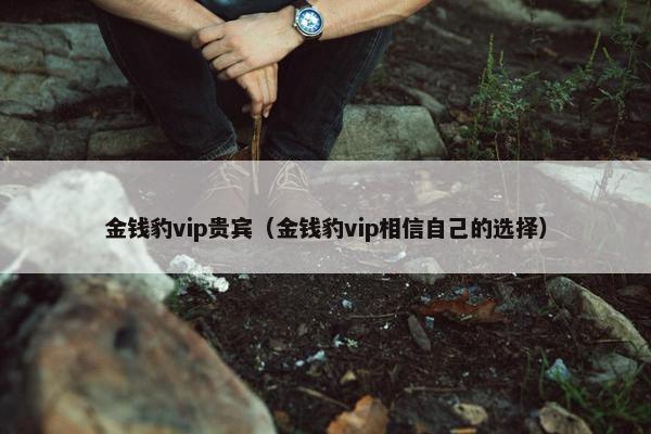 金钱豹vip贵宾（金钱豹vip相信自己的选择）