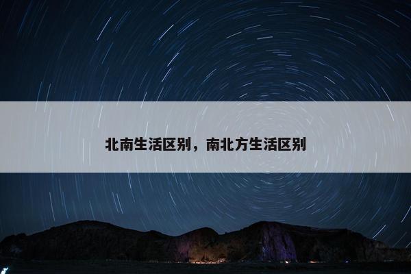 北南生活区别，南北方生活区别