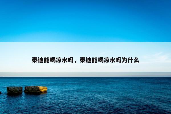 泰迪能喝凉水吗，泰迪能喝凉水吗为什么