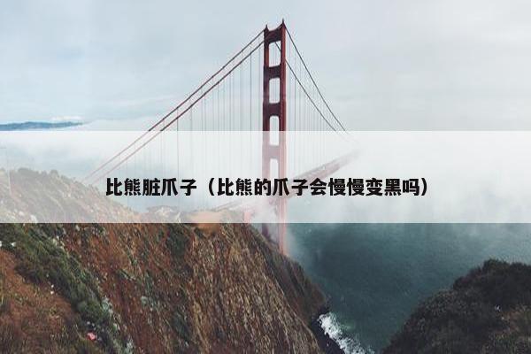 比熊脏爪子（比熊的爪子会慢慢变黑吗）