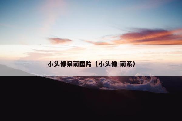 小头像呆萌图片（小头像 萌系）