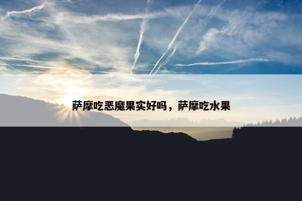 萨摩吃恶魔果实好吗，萨摩吃水果