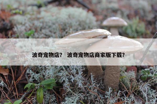 波奇宠物店？ 波奇宠物店商家版下载？