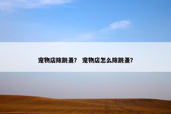 宠物店除跳蚤？ 宠物店怎么除跳蚤？