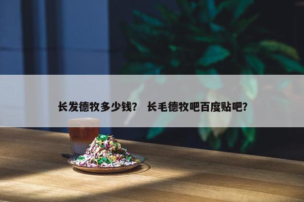 长发德牧多少钱？ 长毛德牧吧百度贴吧？