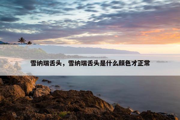 雪纳瑞舌头，雪纳瑞舌头是什么颜色才正常