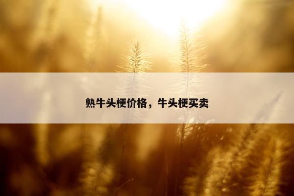 熟牛头梗价格，牛头梗买卖