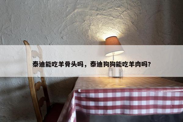 泰迪能吃羊骨头吗，泰迪狗狗能吃羊肉吗?