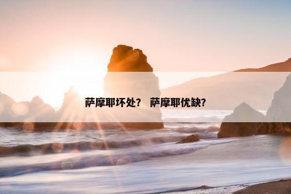 萨摩耶坏处? 萨摩耶优缺?