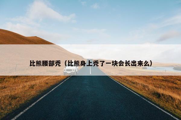 比熊腰部秃（比熊身上秃了一块会长出来么）