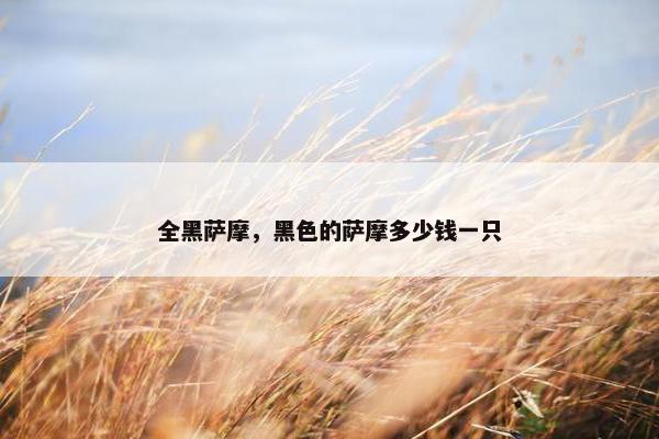 全黑萨摩，黑色的萨摩多少钱一只