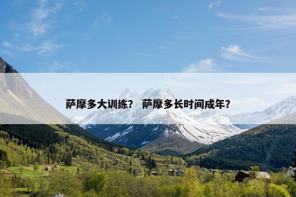 萨摩多大训练? 萨摩多长时间成年?