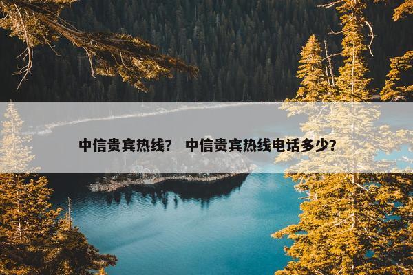 中信贵宾热线？ 中信贵宾热线电话多少？