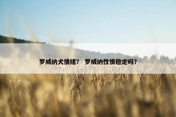 罗威纳犬情绪? 罗威纳性情稳定吗?