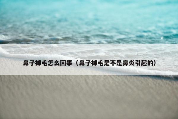 鼻子掉毛怎么回事（鼻子掉毛是不是鼻炎引起的）