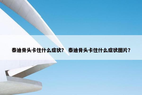 泰迪骨头卡住什么症状？ 泰迪骨头卡住什么症状图片？