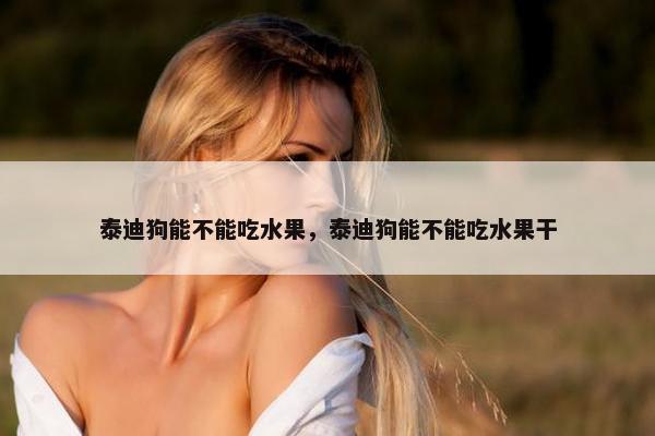 泰迪狗能不能吃水果，泰迪狗能不能吃水果干