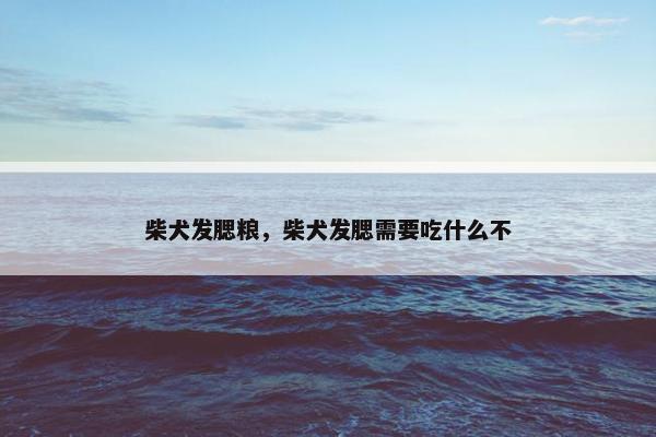 柴犬发腮粮，柴犬发腮需要吃什么不