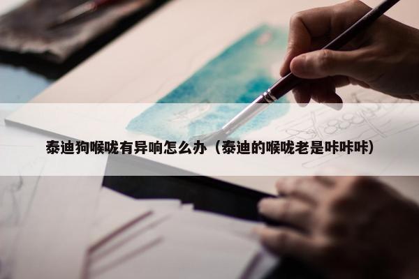 泰迪狗喉咙有异响怎么办（泰迪的喉咙老是咔咔咔）