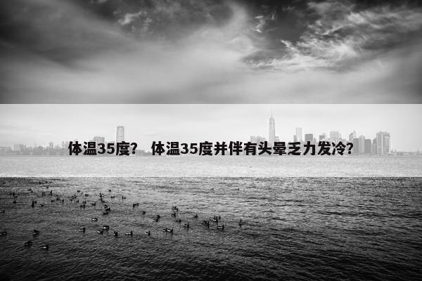 体温35度? 体温35度并伴有头晕乏力发冷?