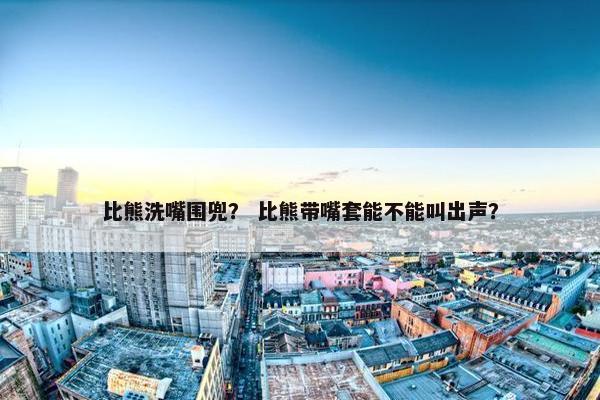 比熊洗嘴围兜? 比熊带嘴套能不能叫出声?