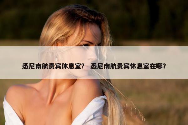 悉尼南航贵宾休息室？ 悉尼南航贵宾休息室在哪？
