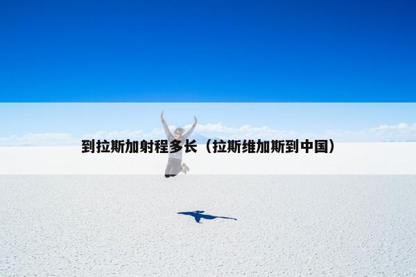 到拉斯加射程多长（拉斯维加斯到中国）