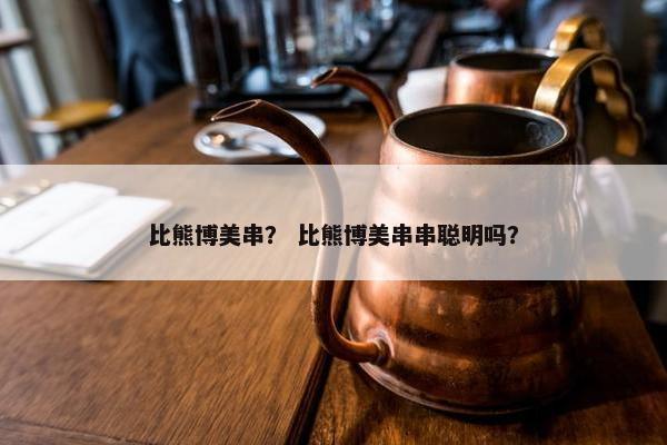 比熊博美串? 比熊博美串串聪明吗?