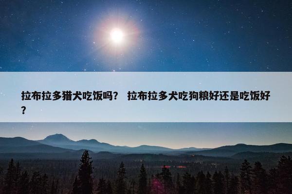 拉布拉多猎犬吃饭吗？ 拉布拉多犬吃狗粮好还是吃饭好？
