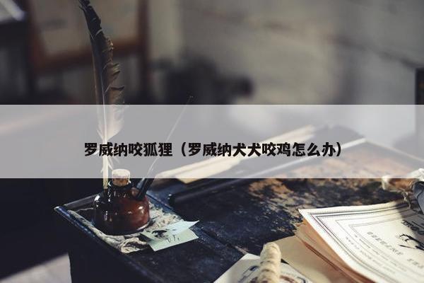 罗威纳咬狐狸（罗威纳犬犬咬鸡怎么办）