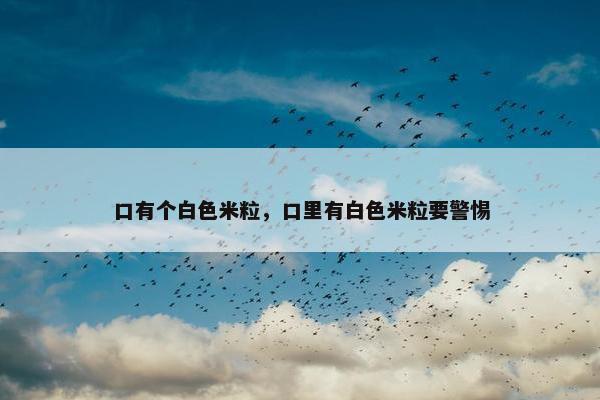 口有个白色米粒，口里有白色米粒要警惕