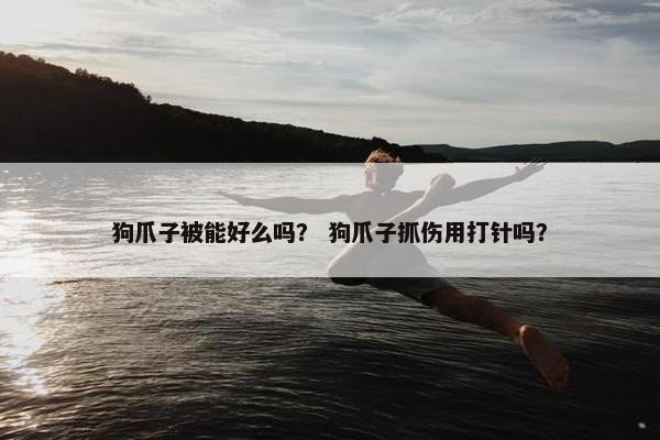 狗爪子被能好么吗？ 狗爪子抓伤用打针吗？