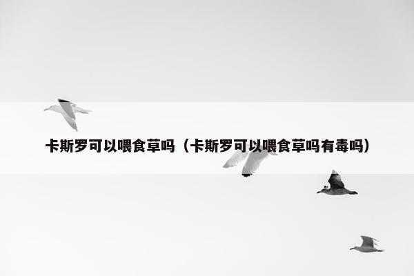 卡斯罗可以喂食草吗（卡斯罗可以喂食草吗有毒吗）