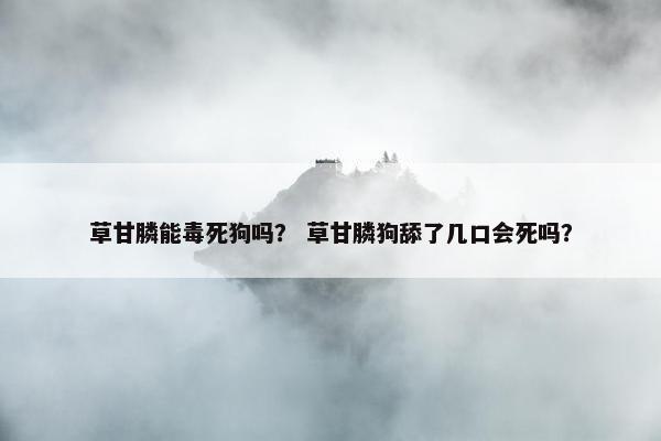 草甘膦能毒死狗吗？ 草甘膦狗舔了几口会死吗？
