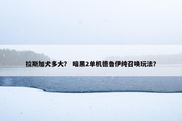 拉斯加犬多大？ 暗黑2单机德鲁伊纯召唤玩法？