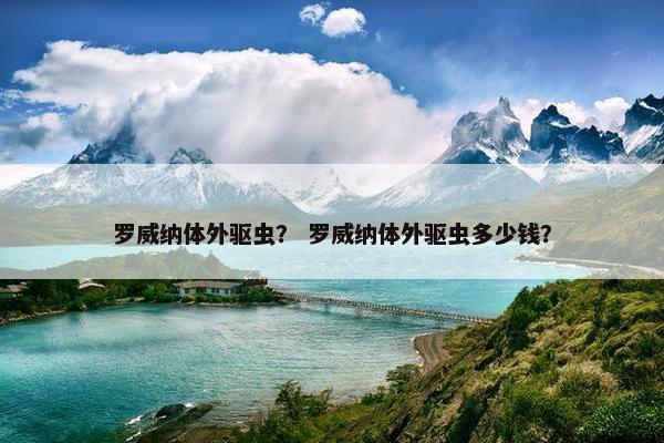 罗威纳体外驱虫？ 罗威纳体外驱虫多少钱？