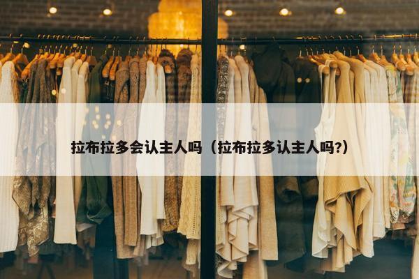 拉布拉多会认主人吗(拉布拉多认主人吗?)
